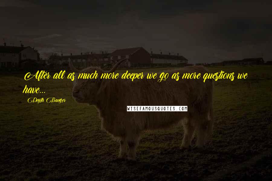 Deyth Banger Quotes: After all as much more deeper we go as more questions we have...