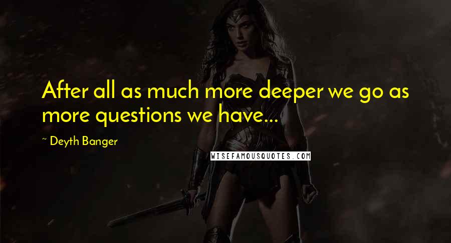 Deyth Banger Quotes: After all as much more deeper we go as more questions we have...