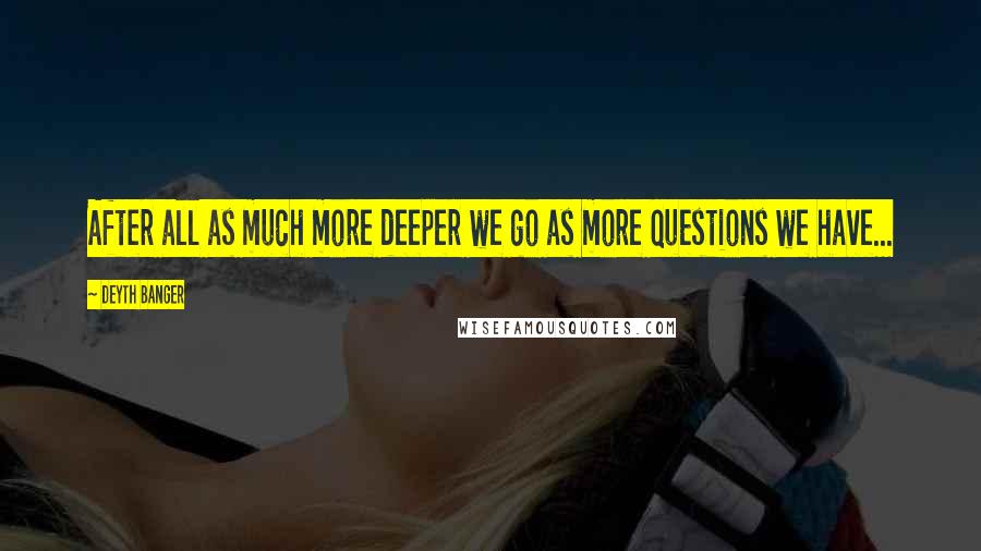 Deyth Banger Quotes: After all as much more deeper we go as more questions we have...