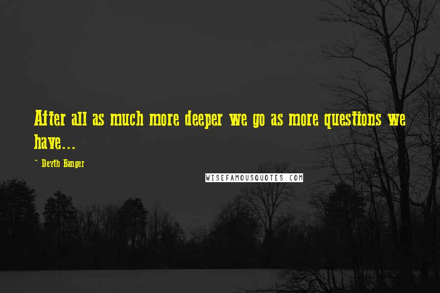 Deyth Banger Quotes: After all as much more deeper we go as more questions we have...