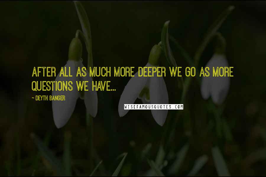 Deyth Banger Quotes: After all as much more deeper we go as more questions we have...