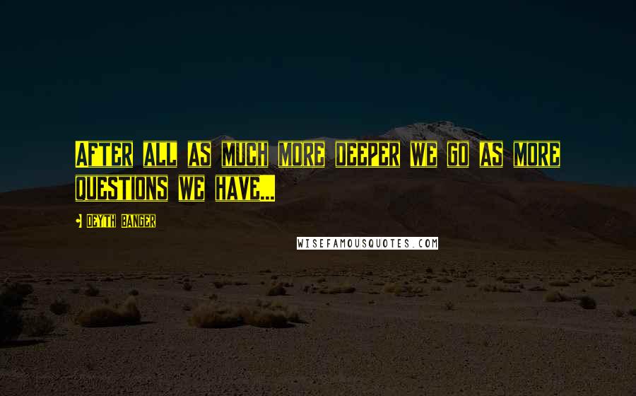 Deyth Banger Quotes: After all as much more deeper we go as more questions we have...