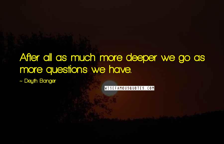 Deyth Banger Quotes: After all as much more deeper we go as more questions we have...