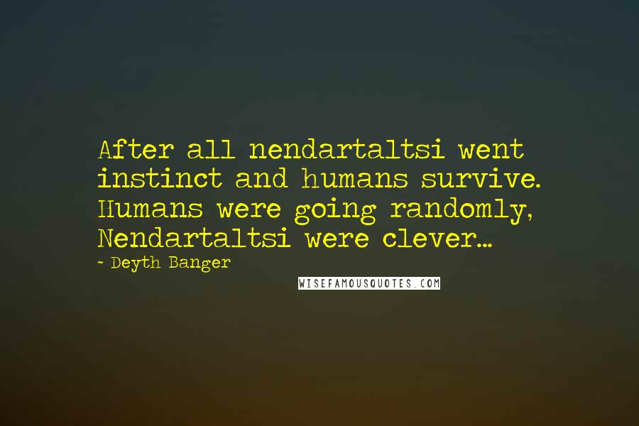 Deyth Banger Quotes: After all nendartaltsi went instinct and humans survive. Humans were going randomly, Nendartaltsi were clever...
