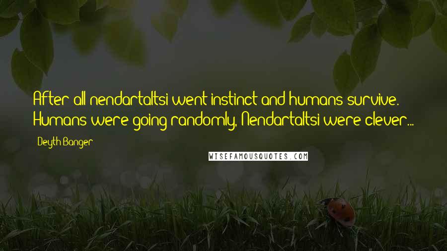 Deyth Banger Quotes: After all nendartaltsi went instinct and humans survive. Humans were going randomly, Nendartaltsi were clever...
