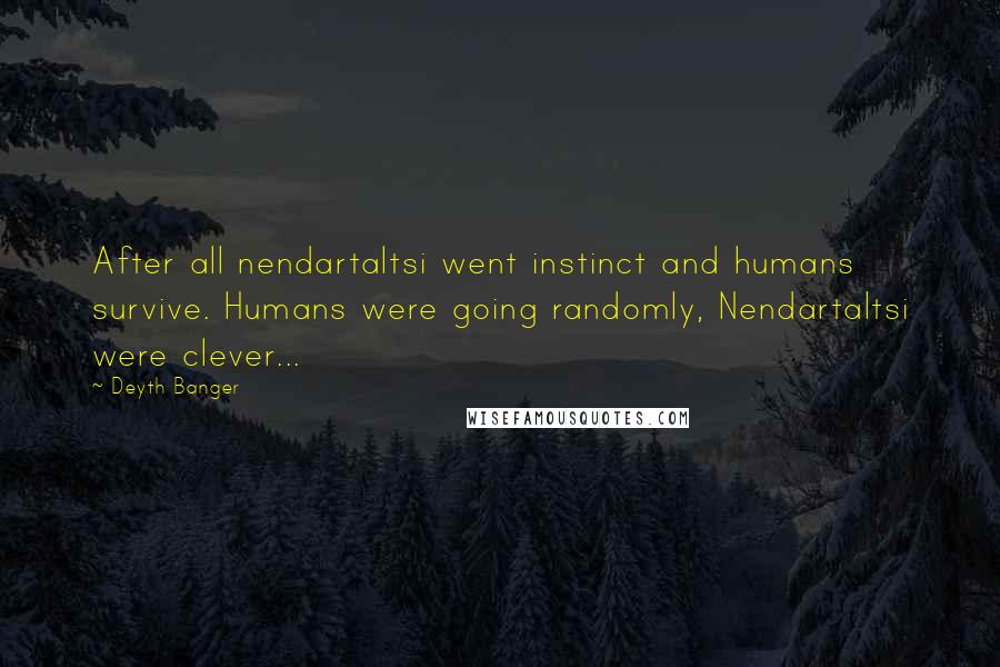 Deyth Banger Quotes: After all nendartaltsi went instinct and humans survive. Humans were going randomly, Nendartaltsi were clever...
