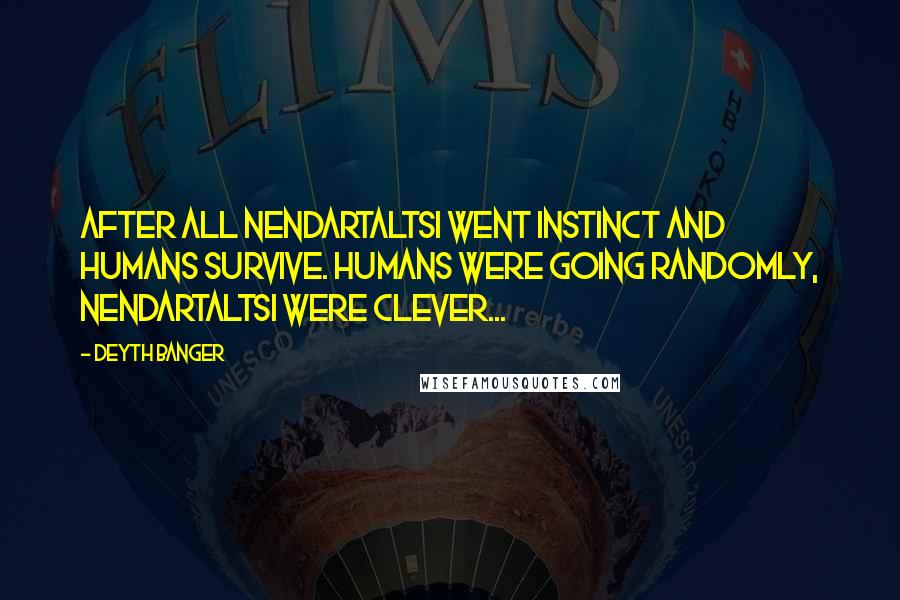 Deyth Banger Quotes: After all nendartaltsi went instinct and humans survive. Humans were going randomly, Nendartaltsi were clever...