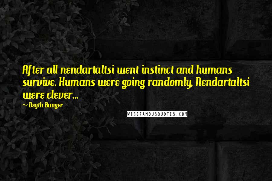 Deyth Banger Quotes: After all nendartaltsi went instinct and humans survive. Humans were going randomly, Nendartaltsi were clever...