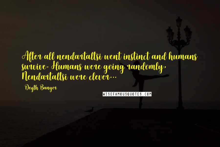 Deyth Banger Quotes: After all nendartaltsi went instinct and humans survive. Humans were going randomly, Nendartaltsi were clever...