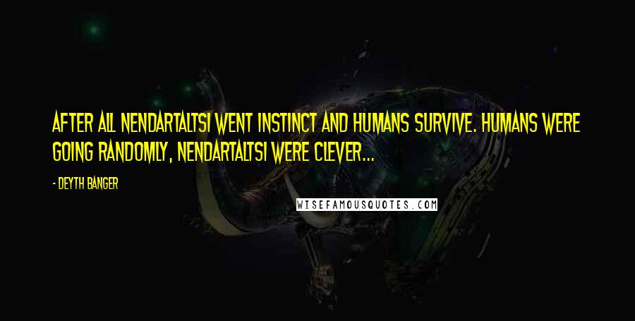 Deyth Banger Quotes: After all nendartaltsi went instinct and humans survive. Humans were going randomly, Nendartaltsi were clever...