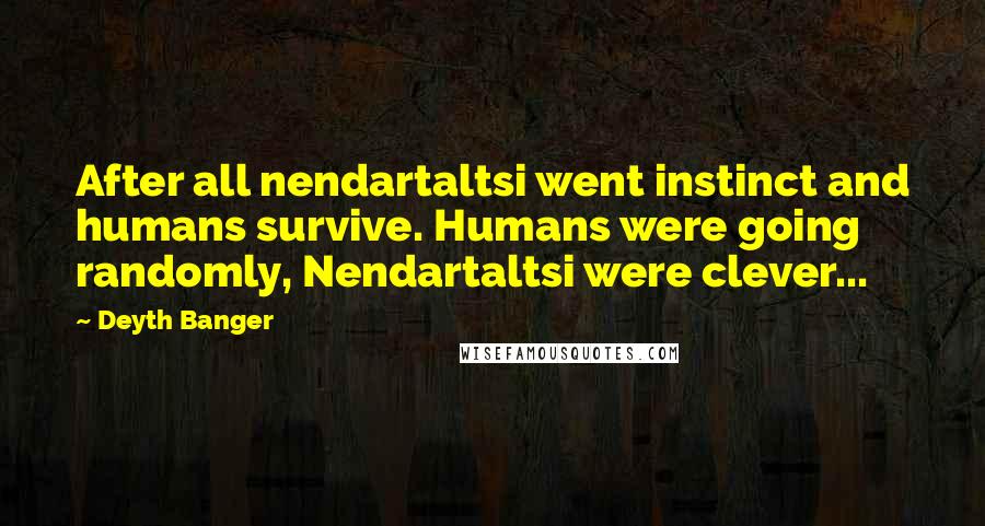 Deyth Banger Quotes: After all nendartaltsi went instinct and humans survive. Humans were going randomly, Nendartaltsi were clever...