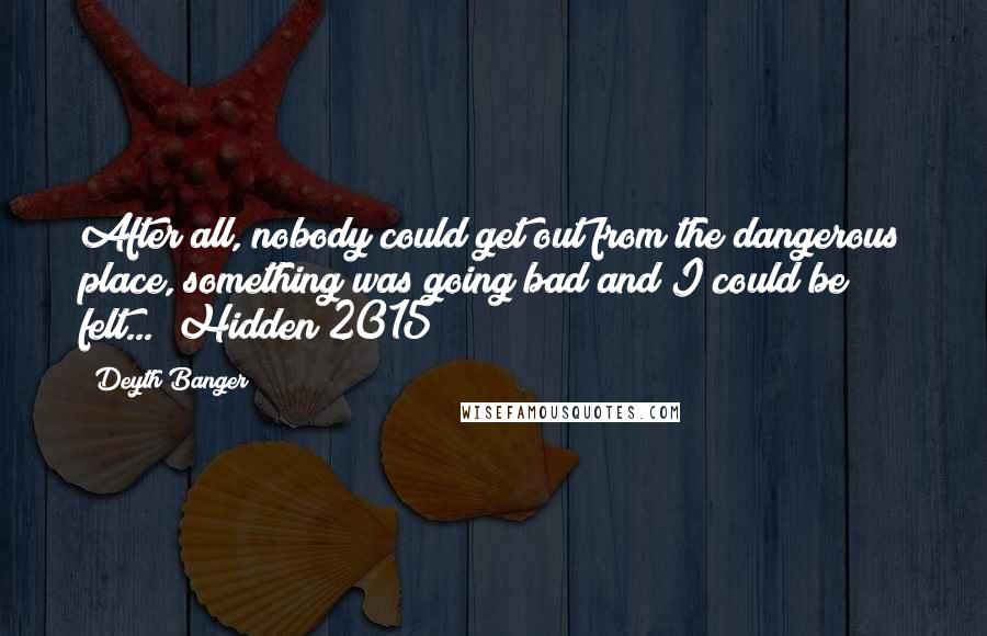 Deyth Banger Quotes: After all, nobody could get out from the dangerous place, something was going bad and I could be felt... (Hidden 2015)