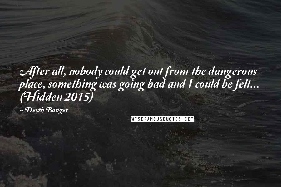 Deyth Banger Quotes: After all, nobody could get out from the dangerous place, something was going bad and I could be felt... (Hidden 2015)