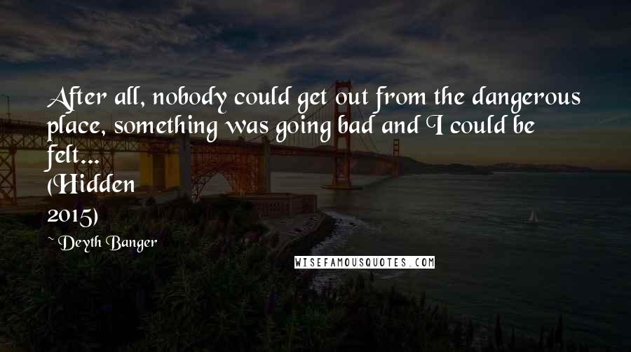 Deyth Banger Quotes: After all, nobody could get out from the dangerous place, something was going bad and I could be felt... (Hidden 2015)