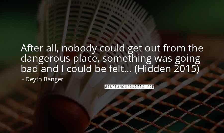 Deyth Banger Quotes: After all, nobody could get out from the dangerous place, something was going bad and I could be felt... (Hidden 2015)