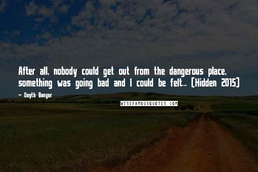 Deyth Banger Quotes: After all, nobody could get out from the dangerous place, something was going bad and I could be felt... (Hidden 2015)