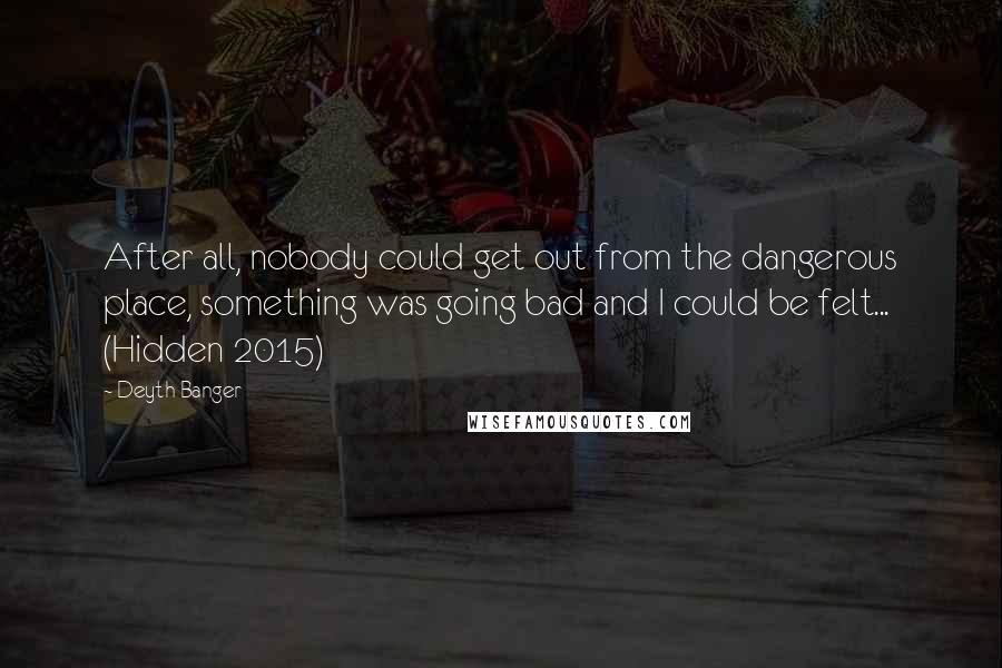 Deyth Banger Quotes: After all, nobody could get out from the dangerous place, something was going bad and I could be felt... (Hidden 2015)