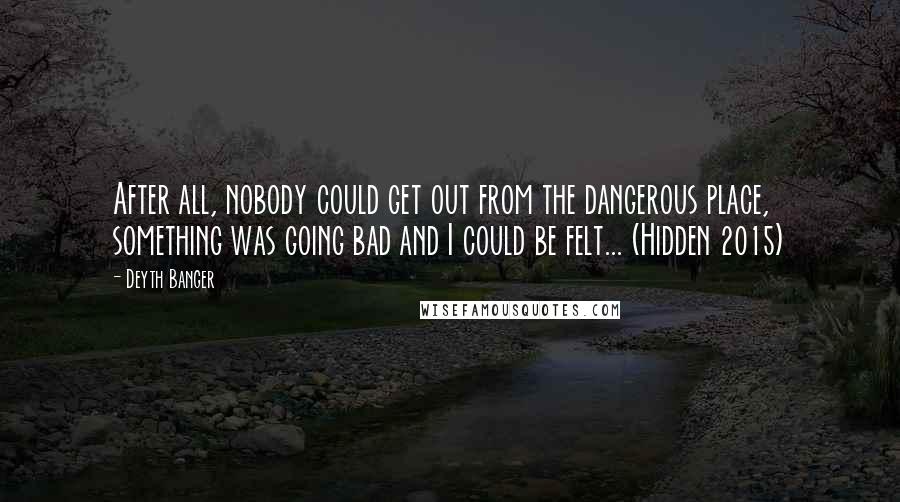 Deyth Banger Quotes: After all, nobody could get out from the dangerous place, something was going bad and I could be felt... (Hidden 2015)