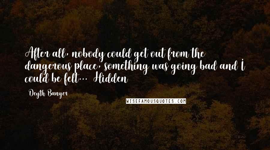 Deyth Banger Quotes: After all, nobody could get out from the dangerous place, something was going bad and I could be felt... (Hidden 2015)