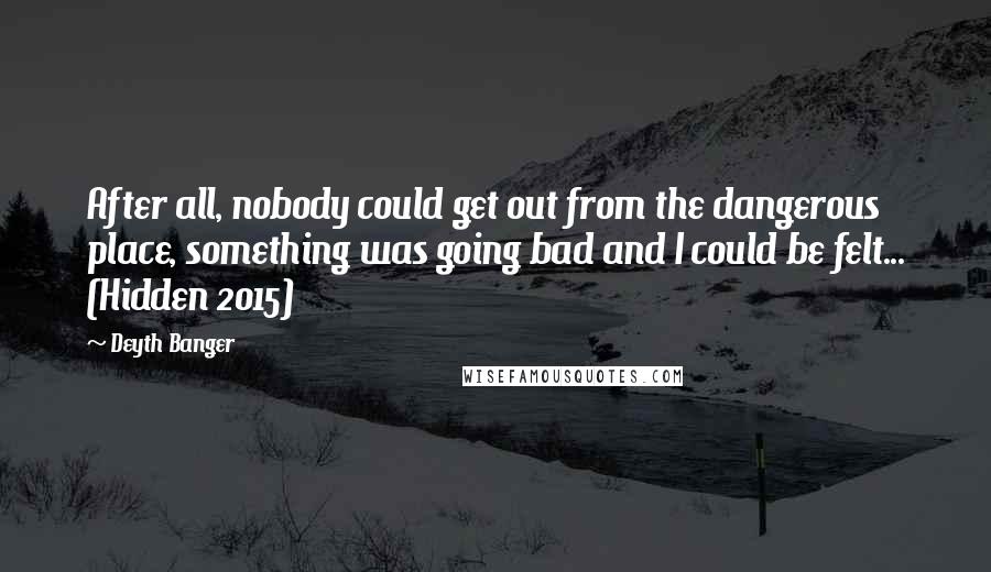 Deyth Banger Quotes: After all, nobody could get out from the dangerous place, something was going bad and I could be felt... (Hidden 2015)