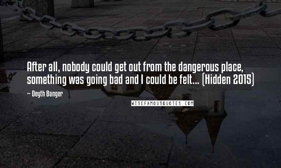 Deyth Banger Quotes: After all, nobody could get out from the dangerous place, something was going bad and I could be felt... (Hidden 2015)