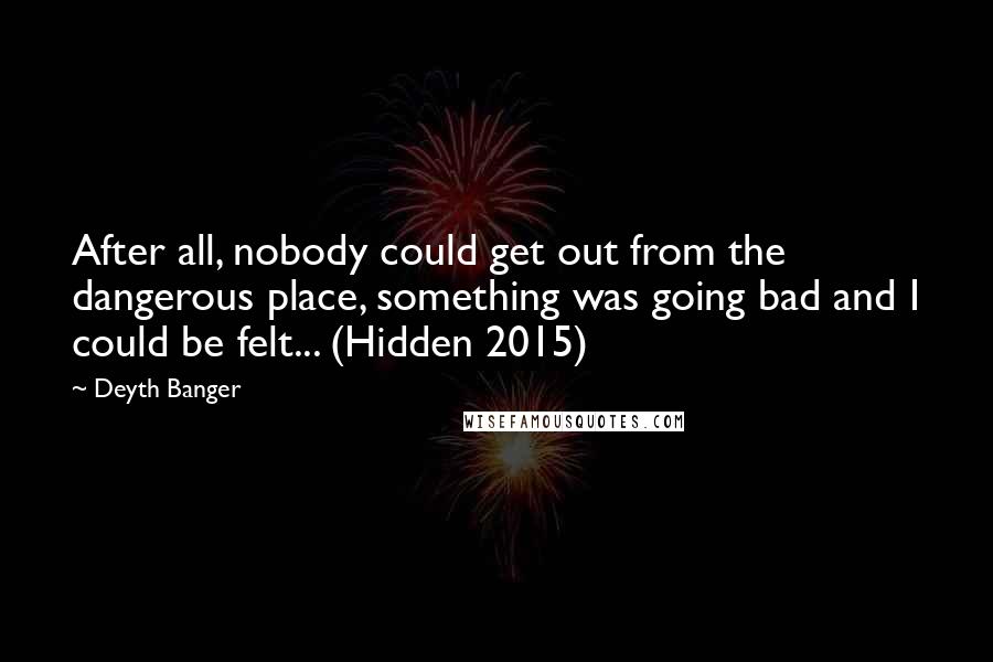 Deyth Banger Quotes: After all, nobody could get out from the dangerous place, something was going bad and I could be felt... (Hidden 2015)