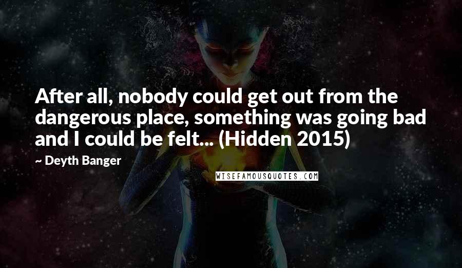 Deyth Banger Quotes: After all, nobody could get out from the dangerous place, something was going bad and I could be felt... (Hidden 2015)