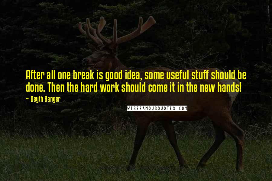 Deyth Banger Quotes: After all one break is good idea, some useful stuff should be done. Then the hard work should come it in the new hands!