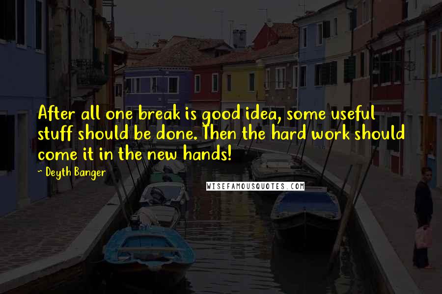 Deyth Banger Quotes: After all one break is good idea, some useful stuff should be done. Then the hard work should come it in the new hands!