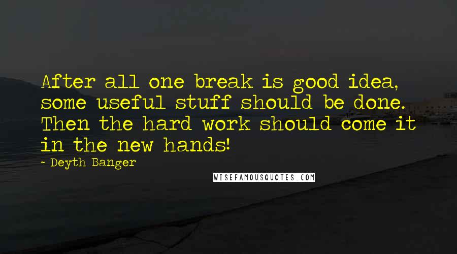 Deyth Banger Quotes: After all one break is good idea, some useful stuff should be done. Then the hard work should come it in the new hands!