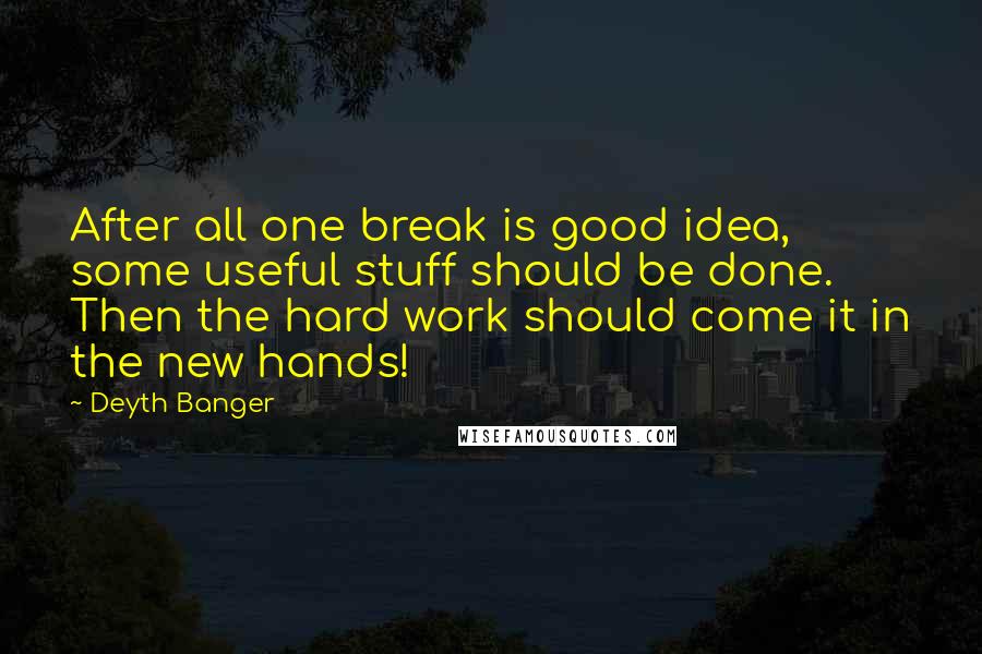 Deyth Banger Quotes: After all one break is good idea, some useful stuff should be done. Then the hard work should come it in the new hands!