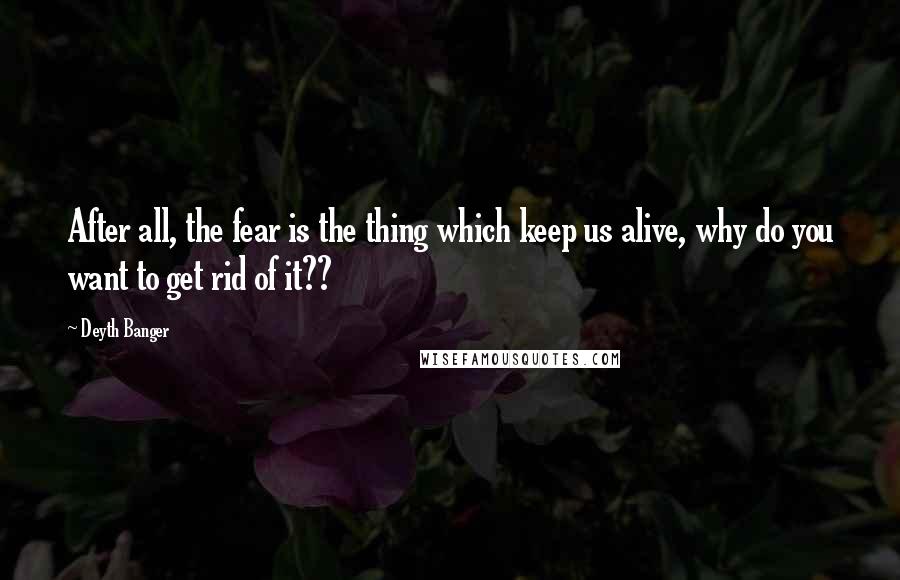 Deyth Banger Quotes: After all, the fear is the thing which keep us alive, why do you want to get rid of it??