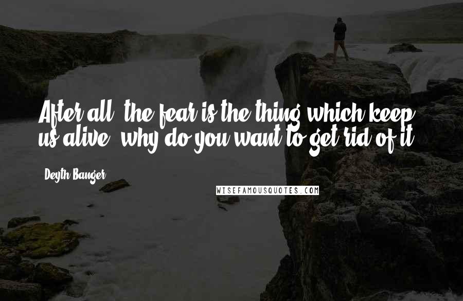 Deyth Banger Quotes: After all, the fear is the thing which keep us alive, why do you want to get rid of it??