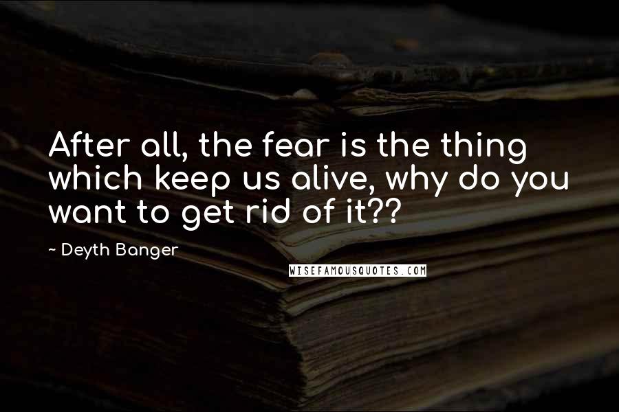 Deyth Banger Quotes: After all, the fear is the thing which keep us alive, why do you want to get rid of it??