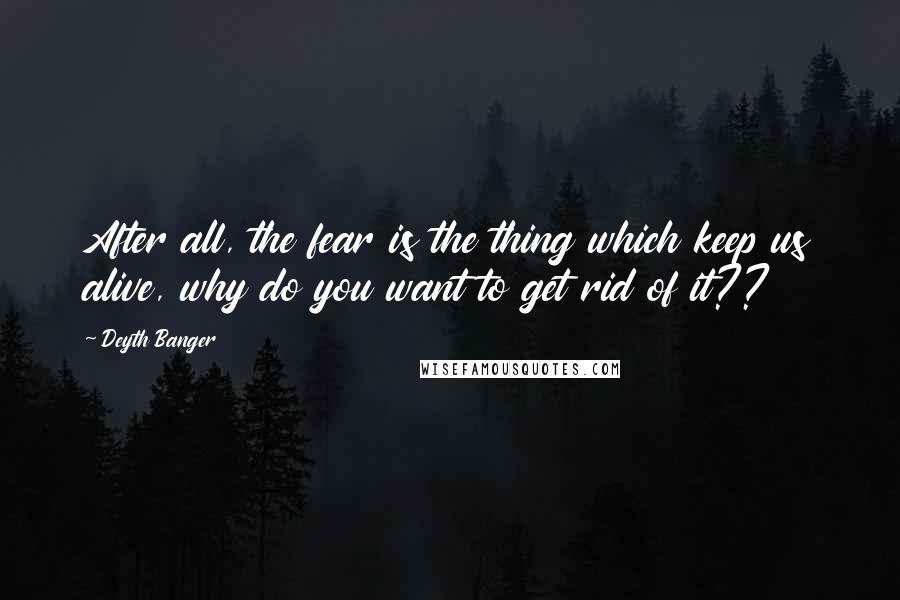 Deyth Banger Quotes: After all, the fear is the thing which keep us alive, why do you want to get rid of it??