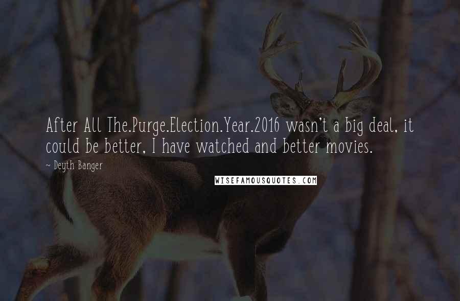Deyth Banger Quotes: After All The.Purge.Election.Year.2016 wasn't a big deal, it could be better, I have watched and better movies.