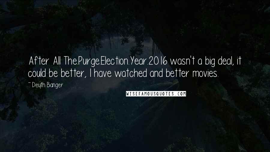 Deyth Banger Quotes: After All The.Purge.Election.Year.2016 wasn't a big deal, it could be better, I have watched and better movies.