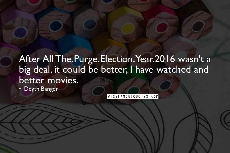Deyth Banger Quotes: After All The.Purge.Election.Year.2016 wasn't a big deal, it could be better, I have watched and better movies.