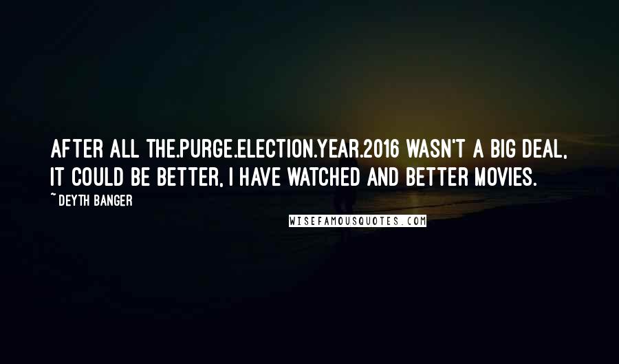 Deyth Banger Quotes: After All The.Purge.Election.Year.2016 wasn't a big deal, it could be better, I have watched and better movies.