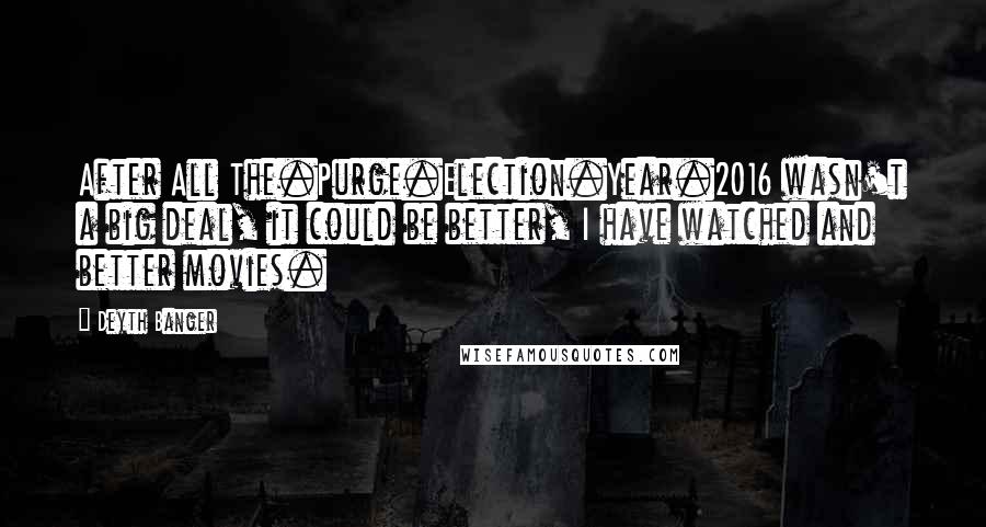 Deyth Banger Quotes: After All The.Purge.Election.Year.2016 wasn't a big deal, it could be better, I have watched and better movies.
