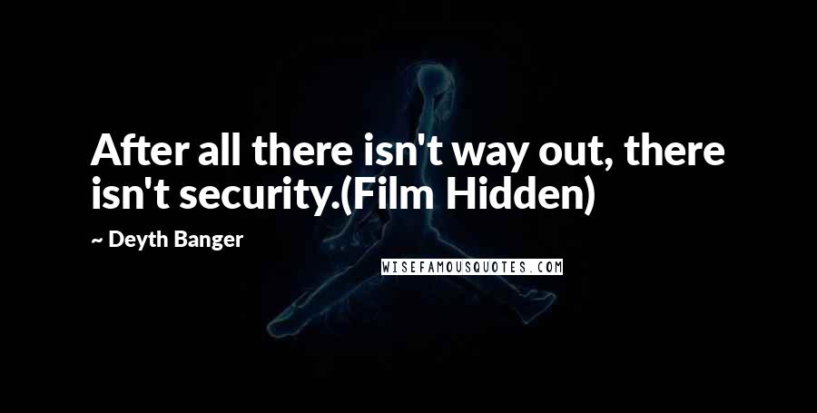 Deyth Banger Quotes: After all there isn't way out, there isn't security.(Film Hidden)