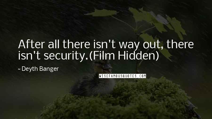 Deyth Banger Quotes: After all there isn't way out, there isn't security.(Film Hidden)