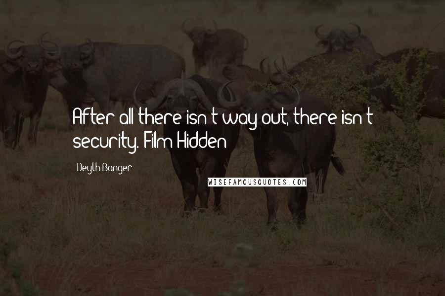 Deyth Banger Quotes: After all there isn't way out, there isn't security.(Film Hidden)