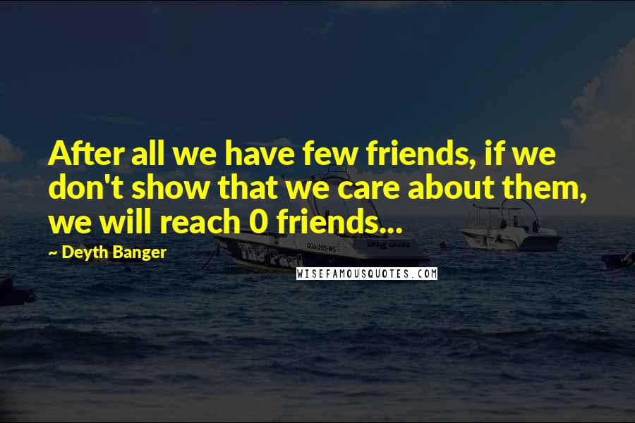 Deyth Banger Quotes: After all we have few friends, if we don't show that we care about them, we will reach 0 friends...