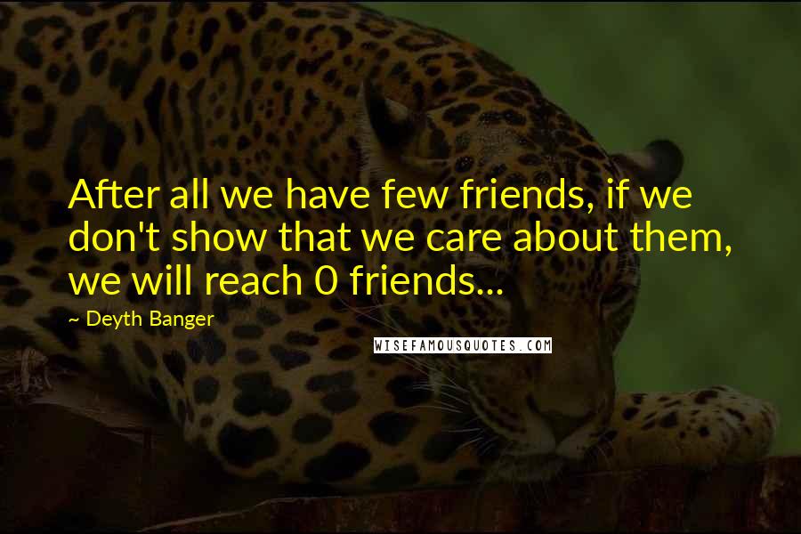 Deyth Banger Quotes: After all we have few friends, if we don't show that we care about them, we will reach 0 friends...