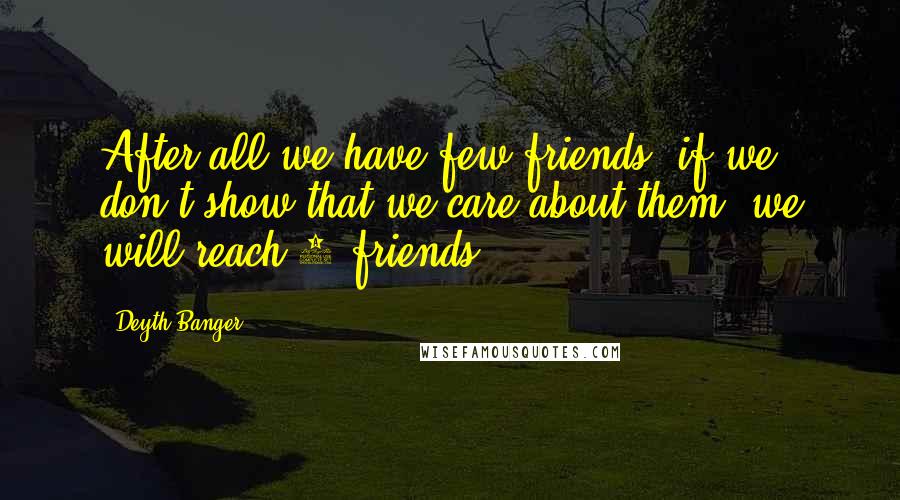 Deyth Banger Quotes: After all we have few friends, if we don't show that we care about them, we will reach 0 friends...