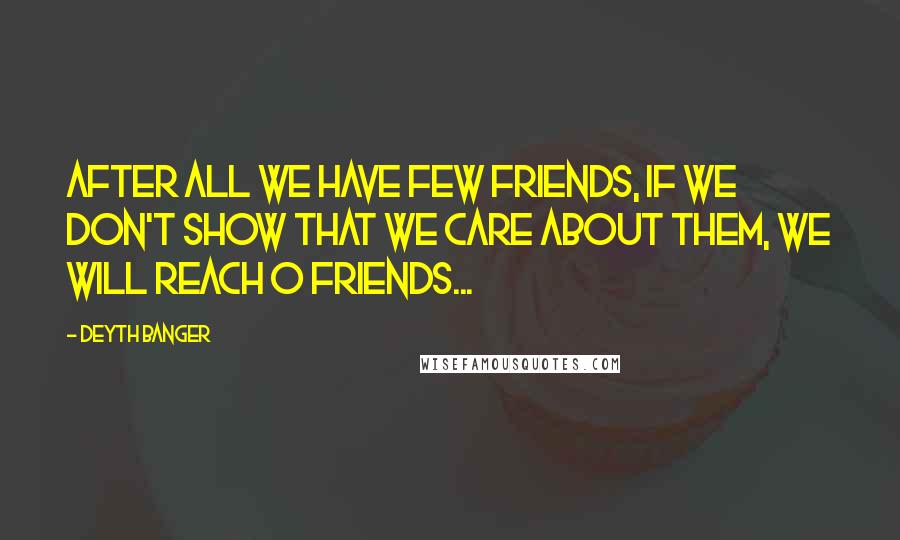 Deyth Banger Quotes: After all we have few friends, if we don't show that we care about them, we will reach 0 friends...