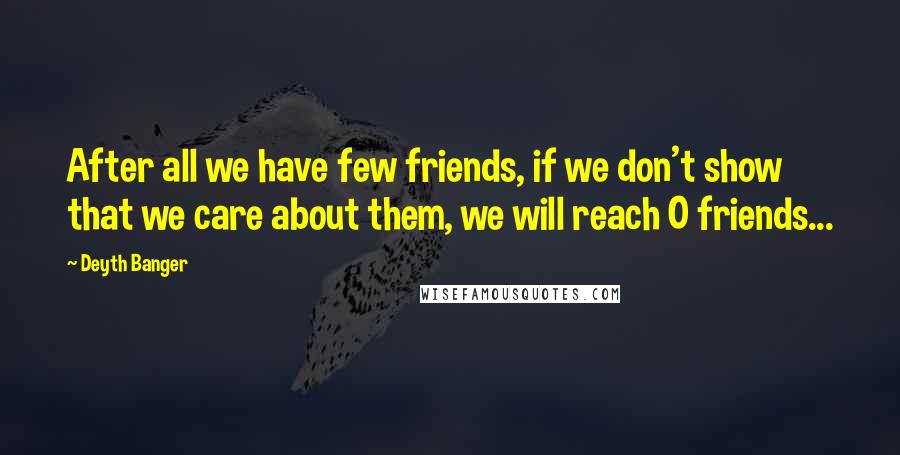 Deyth Banger Quotes: After all we have few friends, if we don't show that we care about them, we will reach 0 friends...
