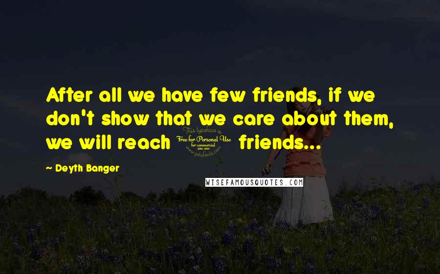 Deyth Banger Quotes: After all we have few friends, if we don't show that we care about them, we will reach 0 friends...