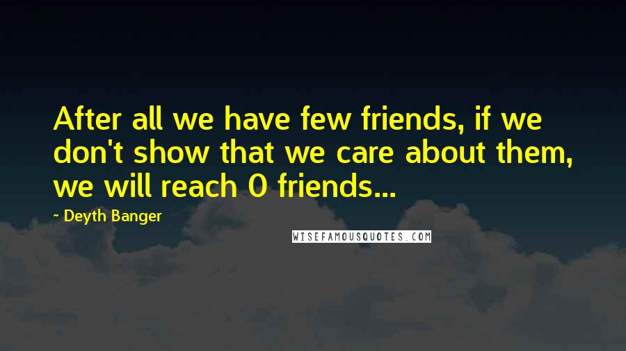 Deyth Banger Quotes: After all we have few friends, if we don't show that we care about them, we will reach 0 friends...